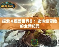 探索《魔獸世界》：史詩級冒險的全新紀(jì)元