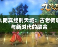 九陰真經(jīng)刑天城：古老傳承與新時(shí)代的融合