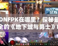 DNFPK在哪里？探秘最全的《地下城與勇士》PK活動(dòng)指南！