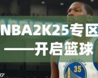 NBA2K25專區(qū)——開啟籃球夢之旅，體驗前所未有的游戲魅力！