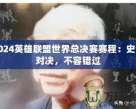 2024英雄聯(lián)盟世界總決賽賽程：史詩對決，不容錯過