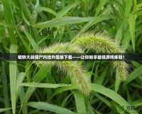 植物大戰(zhàn)僵尸內(nèi)掛外國(guó)版下載——讓你暢享最強(qiáng)游戲體驗(yàn)！