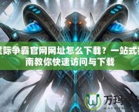 星際爭霸官網網址怎么下載？一站式指南教你快速訪問與下載