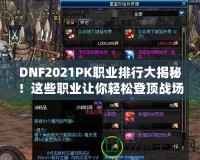 DNF2021PK職業(yè)排行大揭秘！這些職業(yè)讓你輕松登頂戰(zhàn)場(chǎng)