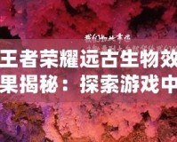 王者榮耀遠(yuǎn)古生物效果揭秘：探索游戲中的神秘力量