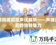 陰陽師閻魔聲優(yōu)解析——聲線背后的獨特魅力