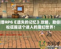 魔獸RPG《遺失的記憶》攻略，助你輕松征服這個(gè)迷人的魔幻世界！