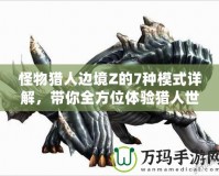 怪物獵人邊境Z的7種模式詳解，帶你全方位體驗獵人世界的魅力