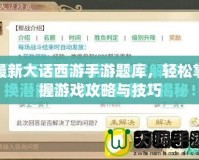 最新大話西游手游題庫，輕松掌握游戲攻略與技巧