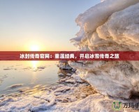 冰封傳奇官網(wǎng)：重溫經(jīng)典，開啟冰雪傳奇之旅