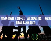 《虐殺原形2強(qiáng)化：超越極限，探索全新戰(zhàn)斗體驗(yàn)》