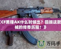 《CF黑鋒AK什么時(shí)候出？回顧這款槍械的傳奇歷程！》