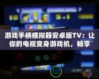 游戲手柄模擬器安卓版TV：讓你的電視變身游戲機(jī)，暢享極致游戲體驗(yàn)！