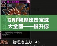 DNF物理攻擊寶珠大全圖——提升你的戰(zhàn)斗力！