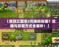 【塔防三國志2兌換碼在哪？攻略與獲取方式全解析！】