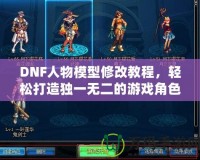 DNF人物模型修改教程，輕松打造獨(dú)一無(wú)二的游戲角色！