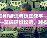 DNF締造者玩法教學(xué)——掌握這份攻略，輕松稱霸地下城！