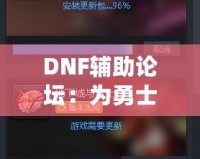 DNF輔助論壇：為勇士們提供最強(qiáng)游戲助手與交流平臺