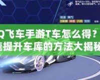 QQ飛車手游T車怎么得？快速提升車庫的方法大揭秘！