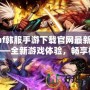 dnf韓服手游下載官網(wǎng)最新版——全新游戲體驗，暢享極致打擊感！