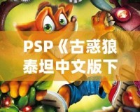 PSP《古惑狼泰坦中文版下載》——重溫經(jīng)典，體驗(yàn)瘋狂冒險(xiǎn)！