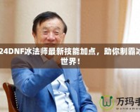 2024DNF冰法師最新技能加點(diǎn)，助你制霸冰雪世界！