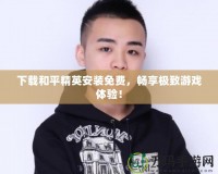 下載和平精英安裝免費(fèi)，暢享極致游戲體驗(yàn)！