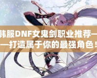 韓服DNF女鬼劍職業(yè)推薦——打造屬于你的最強(qiáng)角色！