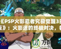 《PSP火影忍者究極覺醒3日版》：火影迷的終極對(duì)決，暢享忍者世界的極致體驗(yàn)！