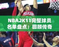 NBA2K11完整球員名單盤點：回顧傳奇賽季，感受真實籃球激情