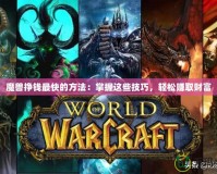 魔獸掙錢最快的方法：掌握這些技巧，輕松賺取財富