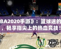 《NBA2020手游》：籃球迷的新寵，暢享指尖上的熱血競技！