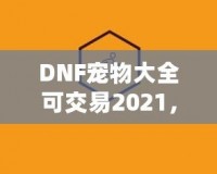 DNF寵物大全可交易2021，激活你的戰(zhàn)斗力與樂趣