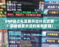 DNF迷之禮盒能開出什么武器？揭秘最受歡迎的稀有武器！