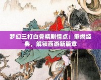 夢幻三打白骨精劇情點(diǎn)：重燃經(jīng)典，解鎖西游新篇章