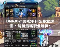 DNF2021男槍手什么職業(yè)厲害？解析最強(qiáng)職業(yè)選擇！