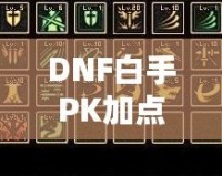 DNF白手PK加點(diǎn)攻略，玩轉(zhuǎn)高端戰(zhàn)斗，快速提高戰(zhàn)力！