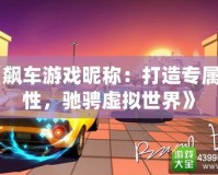 《飆車游戲昵稱：打造專屬個性，馳騁虛擬世界》