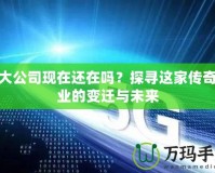 盛大公司現(xiàn)在還在嗎？探尋這家傳奇企業(yè)的變遷與未來(lái)