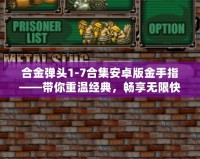 合金彈頭1-7合集安卓版金手指——帶你重溫經(jīng)典，暢享無限快感！