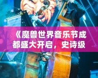 《魔獸世界音樂節(jié)成都盛大開啟，史詩級音樂之旅等你來戰(zhàn)！》