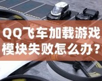 QQ飛車加載游戲模塊失敗怎么辦？快速解決方案大揭秘！