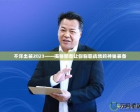 不詳出裝2023——揭秘那些讓你稱霸戰(zhàn)場(chǎng)的神秘裝備