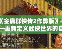 《金庸群俠傳2作弊版》——重新定義武俠世界的自由與激情