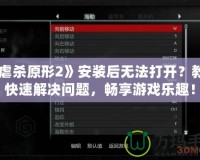 《虐殺原形2》安裝后無法打開？教你快速解決問題，暢享游戲樂趣！