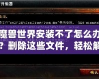 魔獸世界安裝不了怎么辦？刪除這些文件，輕松解決安裝問題！