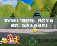 夢(mèng)幻騎士1新路線：開啟全新冒險(xiǎn)，探索無限可能！