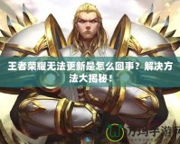 王者榮耀無法更新是怎么回事？解決方法大揭秘！