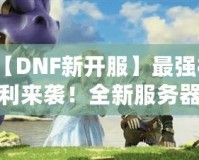 【DNF新開服】最強(qiáng)福利來襲！全新服務(wù)器等你挑戰(zhàn)，踏上你的冒險(xiǎn)之路！