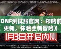 《DNF測(cè)試服官網(wǎng)：領(lǐng)略前沿更新，體驗(yàn)全新冒險(xiǎn)》